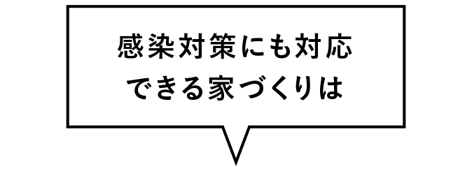 感染対策にも対応できる家づくりは